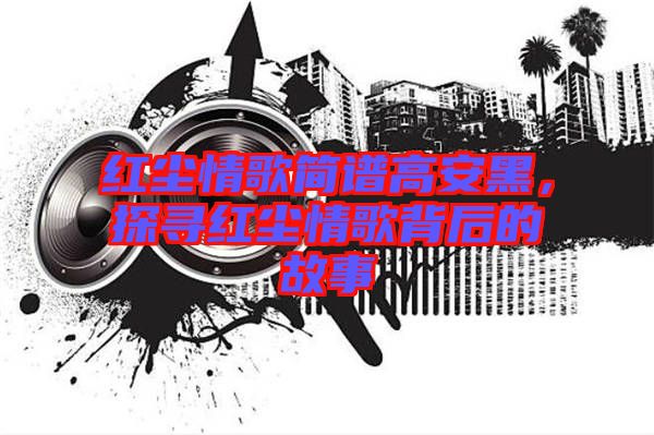 紅塵情歌簡(jiǎn)譜高安黑，探尋紅塵情歌背后的故事