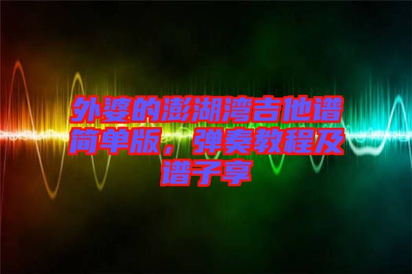 外婆的澎湖灣吉他譜簡(jiǎn)單版，彈奏教程及譜子享