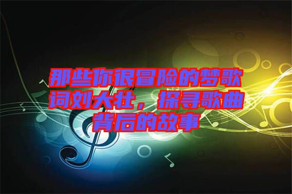 那些你很冒險的夢歌詞劉大壯，探尋歌曲背后的故事