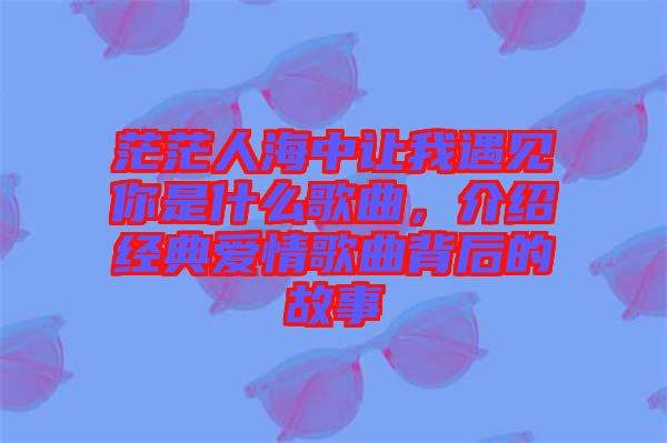 茫茫人海中讓我遇見(jiàn)你是什么歌曲，介紹經(jīng)典愛(ài)情歌曲背后的故事