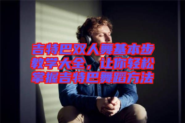 吉特巴雙人舞基本步教學大全，讓你輕松掌握吉特巴舞蹈方法