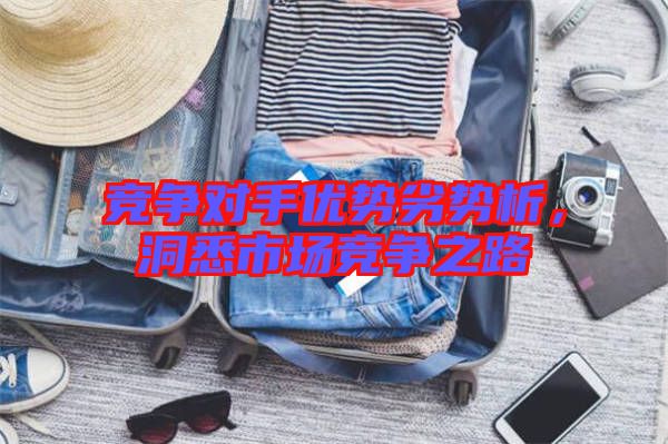 競爭對(duì)手優(yōu)勢劣勢析，洞悉市場競爭之路
