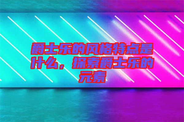 爵士樂的風格特點是什么，探索爵士樂的元素