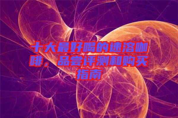 十大最好喝的速溶咖啡，品嘗評測和購買指南