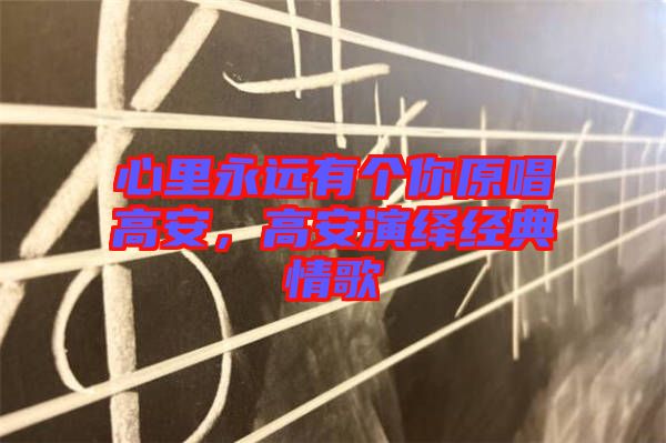 心里永遠有個你原唱高安，高安演繹經典情歌