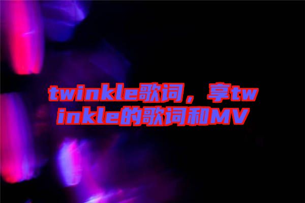 twinkle歌詞，享twinkle的歌詞和MV