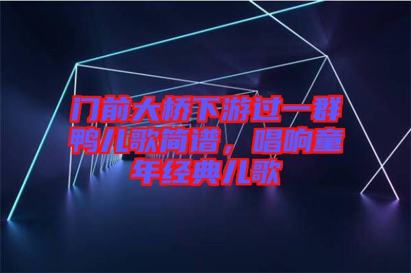 門前大橋下游過一群鴨兒歌簡譜，唱響童年經(jīng)典兒歌
