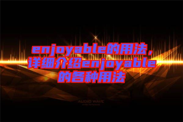 enjoyable的用法，詳細介紹enjoyable的各種用法