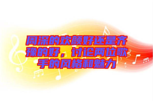 周深的歡顏好還是齊豫的好，討論兩位歌手的風格和魅力