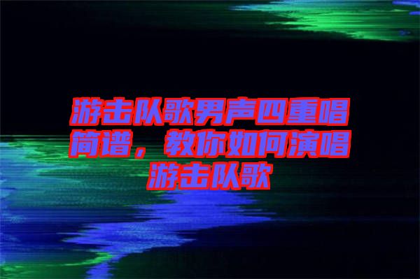 游擊隊歌男聲四重唱簡譜，教你如何演唱游擊隊歌