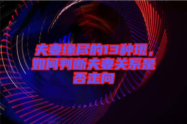 夫妻緣盡的13種現(xiàn)，如何判斷夫妻關(guān)系是否走向