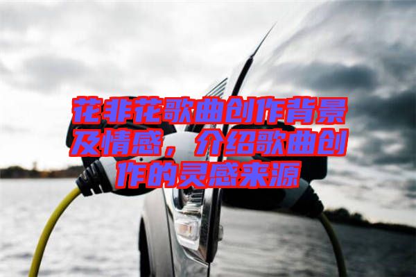花非花歌曲創作背景及情感，介紹歌曲創作的靈感來源