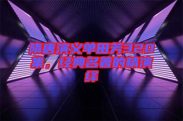 隋唐演義單田芳320集，經典名著的精演繹