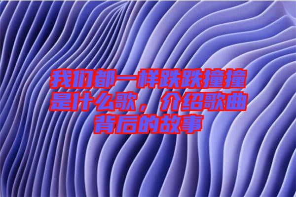 我們都一樣跌跌撞撞是什么歌，介紹歌曲背后的故事