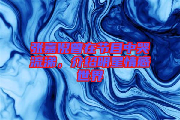 張嘉倪曾在節(jié)目中哭流涕，介紹明星情感世界