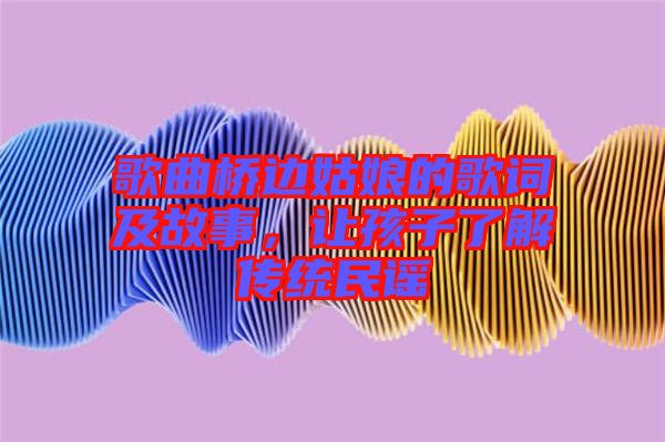歌曲橋邊姑娘的歌詞及故事，讓孩子了解傳統民謠