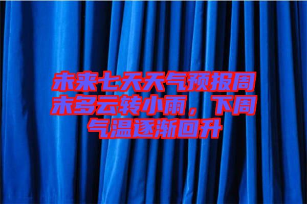 未來七天天氣預(yù)報(bào)周末多云轉(zhuǎn)小雨，下周氣溫逐漸回升