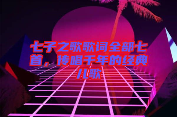 七子之歌歌詞全部七首，傳唱千年的經(jīng)典兒歌