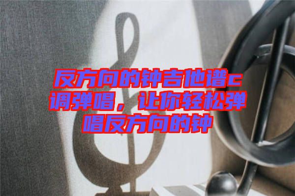 反方向的鐘吉他譜c調彈唱，讓你輕松彈唱反方向的鐘