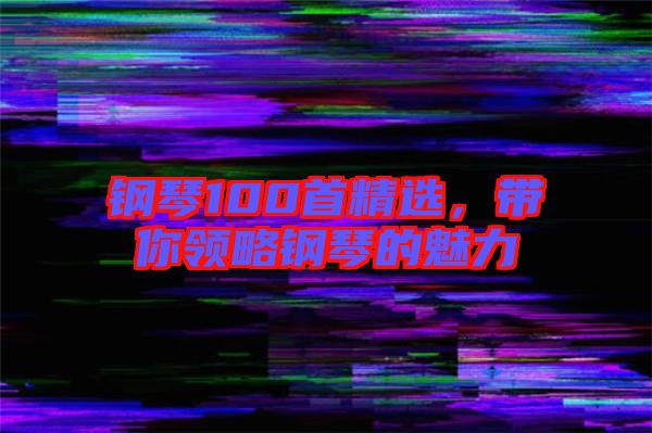 鋼琴100首精選，帶你領(lǐng)略鋼琴的魅力