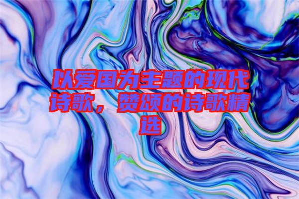 以愛國為主題的現(xiàn)代詩歌，贊頌的詩歌精選