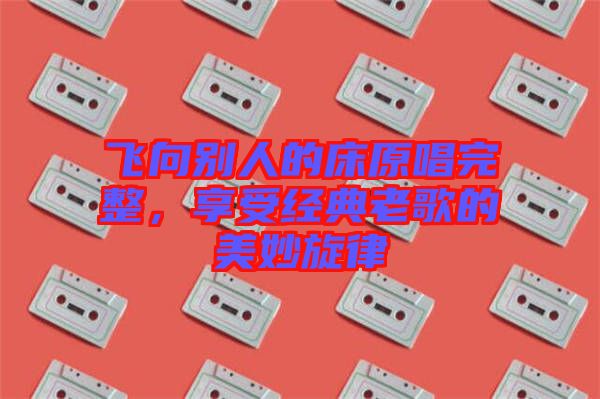 飛向別人的床原唱完整，享受經典老歌的美妙旋律