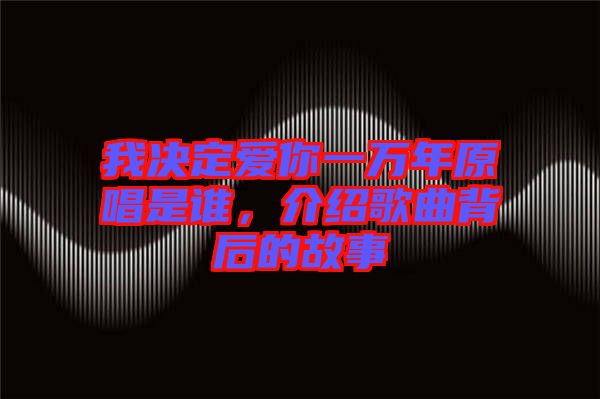 我決定愛你一萬年原唱是誰，介紹歌曲背后的故事