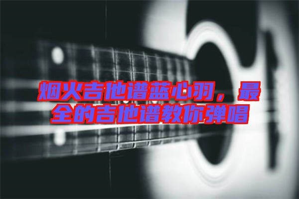 煙火吉他譜藍心羽，最全的吉他譜教你彈唱