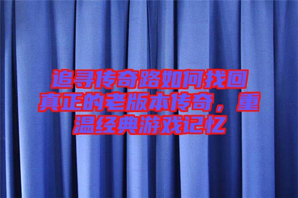 追尋傳奇路如何找回真正的老版本傳奇，重溫經典游戲記憶