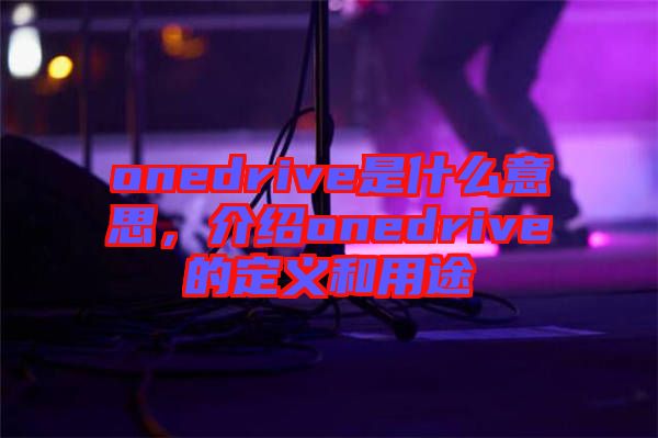 onedrive是什么意思，介紹onedrive的定義和用途