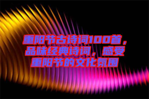 重陽節古詩詞100首，品味經典詩詞，感受重陽節的文化氛圍
