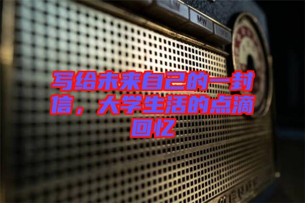寫給未來自己的一封信，大學(xué)生活的點滴回憶