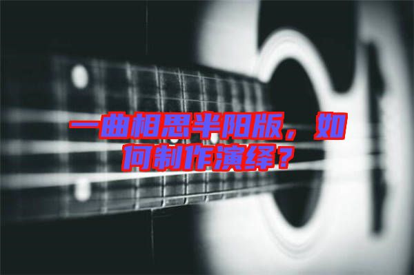 一曲相思半陽版，如何制作演繹？