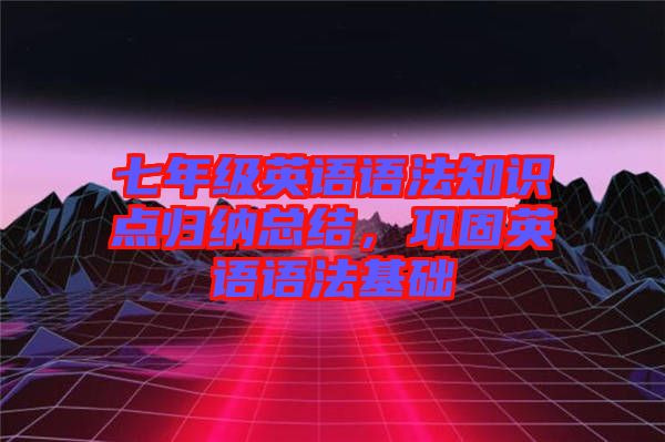 七年級英語語法知識點歸納總結，鞏固英語語法基礎
