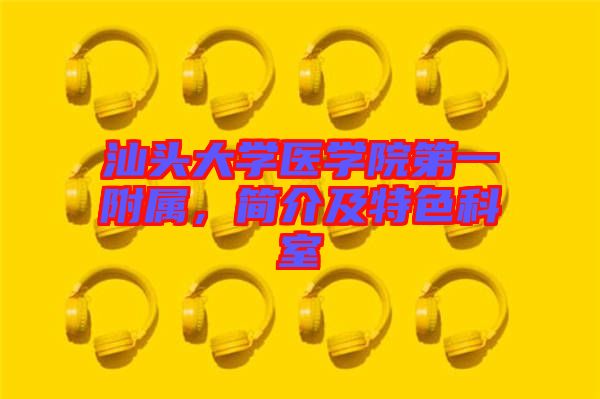 汕頭大學醫(yī)學院第一附屬，簡介及特色科室
