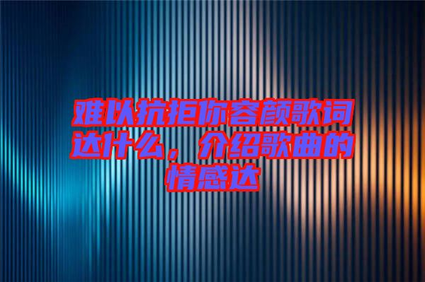 難以抗拒你容顏歌詞達什么，介紹歌曲的情感達