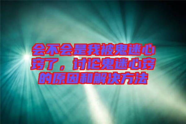會不會是我被鬼迷心竅了，討論鬼迷心竅的原因和解決方法
