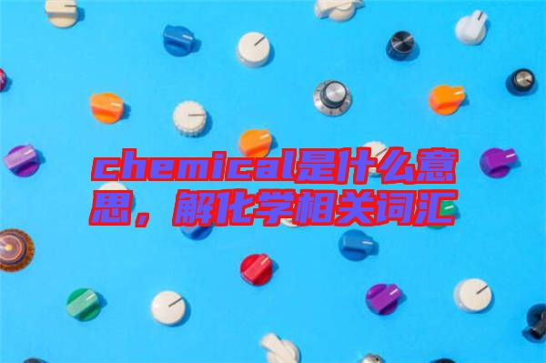 chemical是什么意思，解化學相關詞匯
