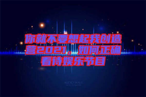 你就不要想起我創造營2021，如何正確看待娛樂節目