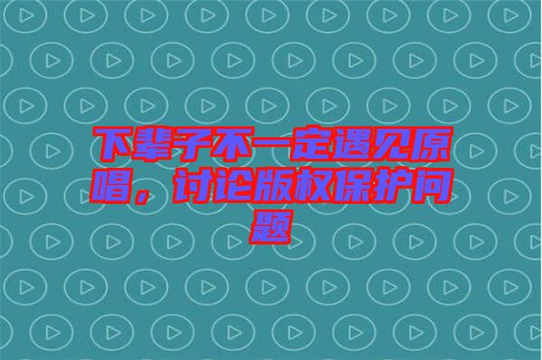 下輩子不一定遇見原唱，討論版權(quán)保護(hù)問(wèn)題