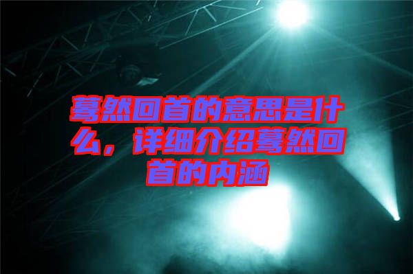 驀然回首的意思是什么，詳細(xì)介紹驀然回首的內(nèi)涵
