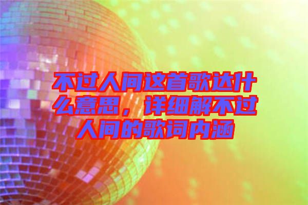 不過人間這首歌達什么意思，詳細解不過人間的歌詞內涵