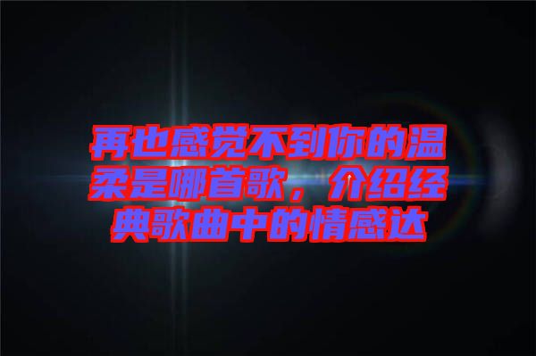 再也感覺不到你的溫柔是哪首歌，介紹經(jīng)典歌曲中的情感達(dá)