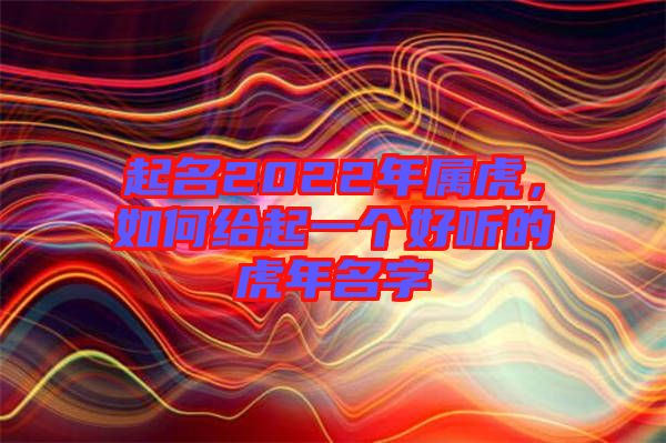 起名2022年屬虎，如何給起一個好聽的虎年名字