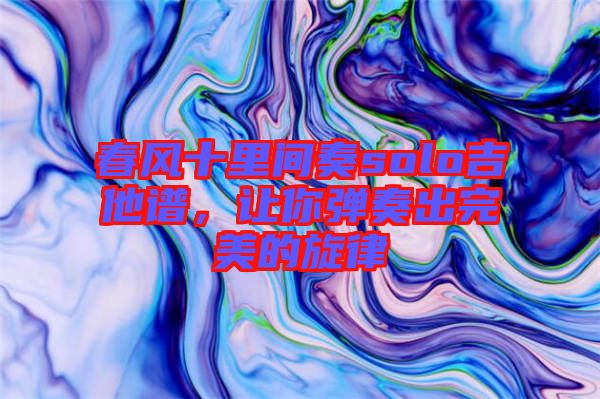 春風(fēng)十里間奏solo吉他譜，讓你彈奏出完美的旋律