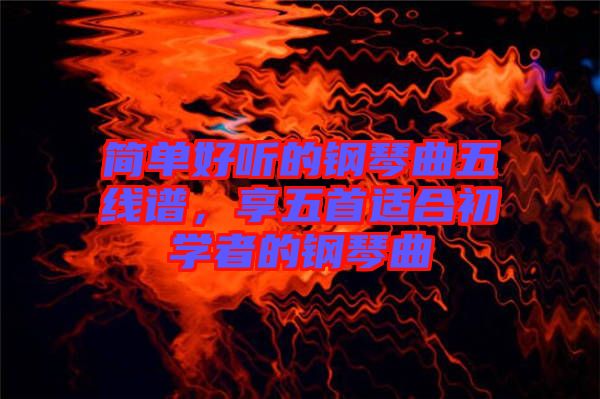 簡單好聽的鋼琴曲五線譜，享五首適合初學者的鋼琴曲