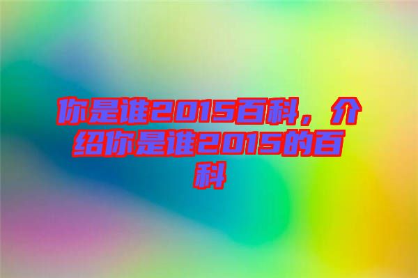 你是誰2015百科，介紹你是誰2015的百科