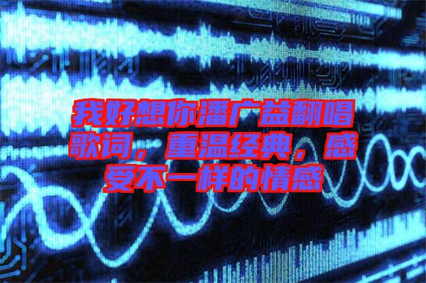 我好想你潘廣益翻唱歌詞，重溫經典，感受不一樣的情感