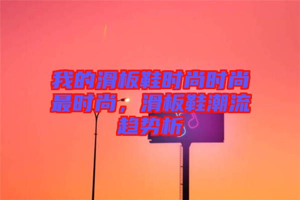 我的滑板鞋時尚時尚最時尚，滑板鞋潮流趨勢析