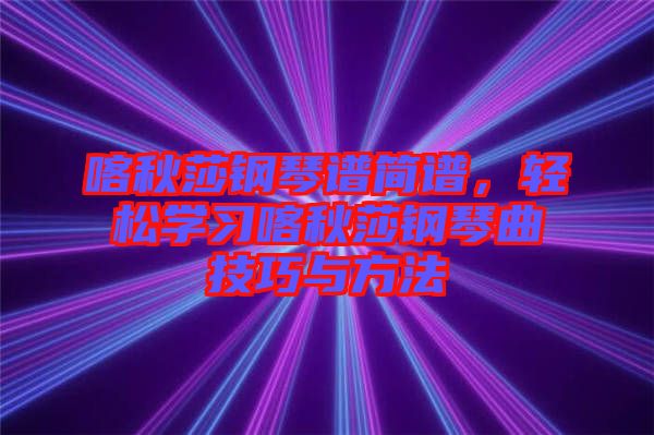 喀秋莎鋼琴譜簡譜，輕松學習喀秋莎鋼琴曲技巧與方法